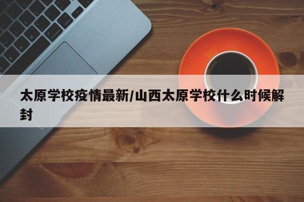 太原学校疫情最新/山西太原学校什么时候解封