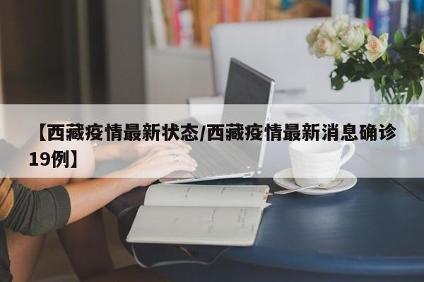 【西藏疫情最新状态/西藏疫情最新消息确诊19例】
