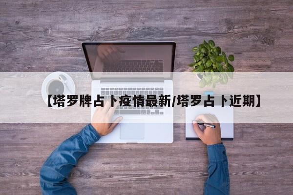 【塔罗牌占卜疫情最新/塔罗占卜近期】