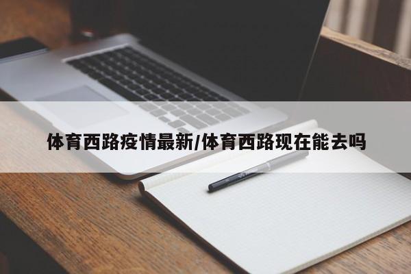 体育西路疫情最新/体育西路现在能去吗
