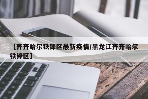 【齐齐哈尔铁锋区最新疫情/黑龙江齐齐哈尔铁锋区】