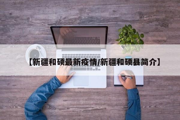 【新疆和硕最新疫情/新疆和硕县简介】