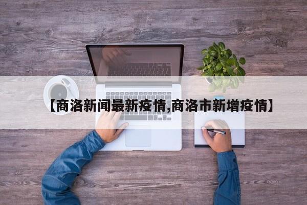 【商洛新闻最新疫情,商洛市新增疫情】