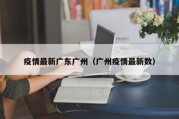疫情最新广东广州（广州疫情最新数）