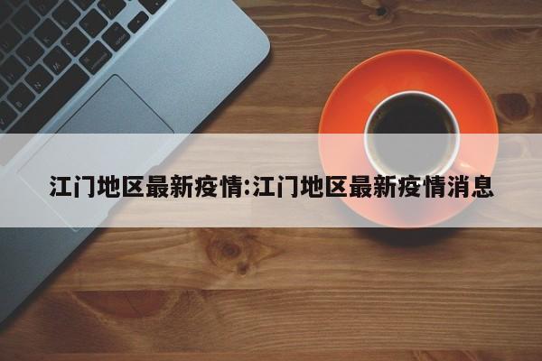 江门地区最新疫情:江门地区最新疫情消息