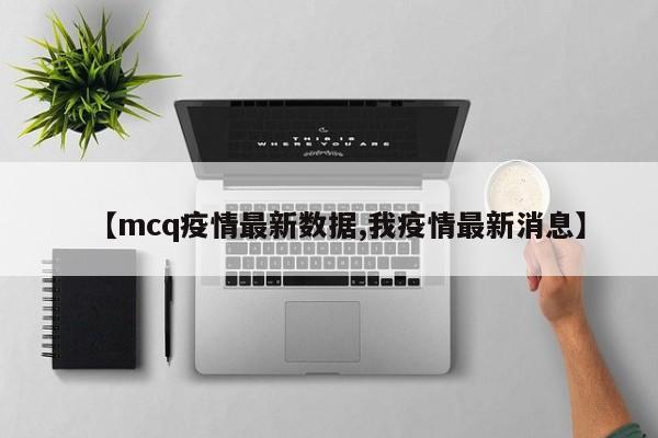 【mcq疫情最新数据,我疫情最新消息】