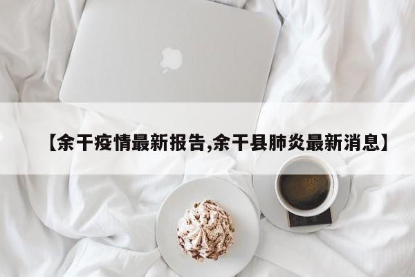 【余干疫情最新报告,余干县肺炎最新消息】