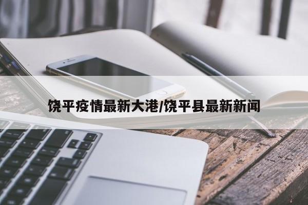 饶平疫情最新大港/饶平县最新新闻
