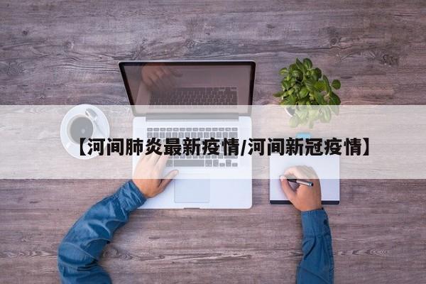 【河间肺炎最新疫情/河间新冠疫情】