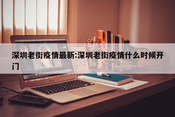 深圳老街疫情最新:深圳老街疫情什么时候开门