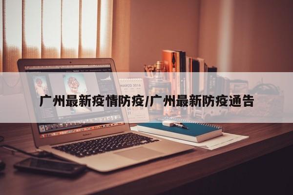 广州最新疫情防疫/广州最新防疫通告