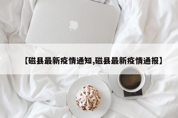 【磁县最新疫情通知,磁县最新疫情通报】