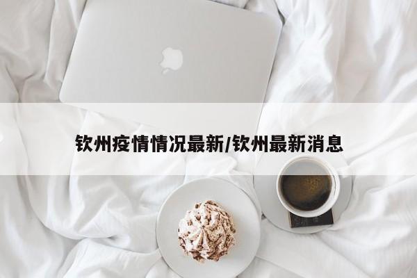 钦州疫情情况最新/钦州最新消息