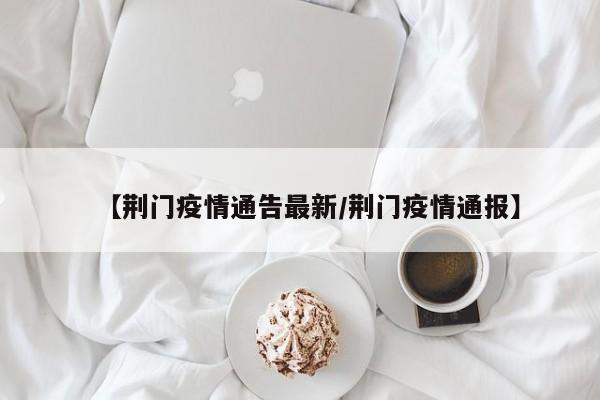 【荆门疫情通告最新/荆门疫情通报】