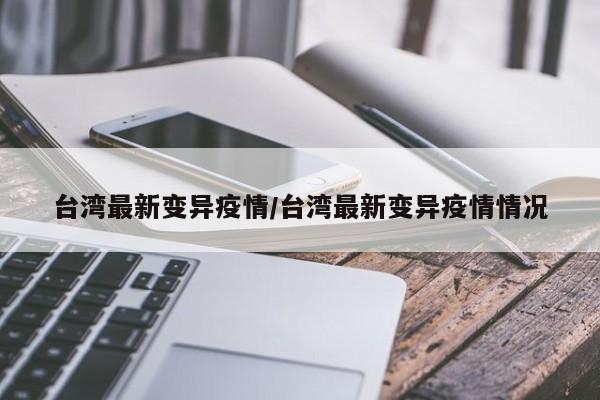 台湾最新变异疫情/台湾最新变异疫情情况