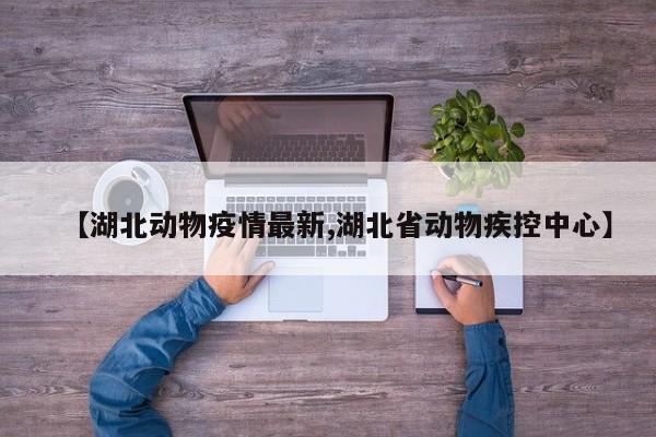 【湖北动物疫情最新,湖北省动物疾控中心】