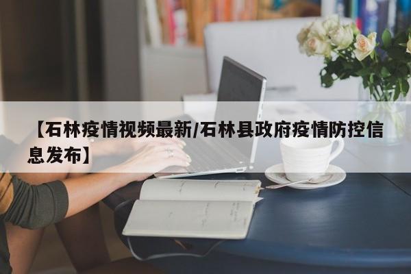 【石林疫情视频最新/石林县政府疫情防控信息发布】