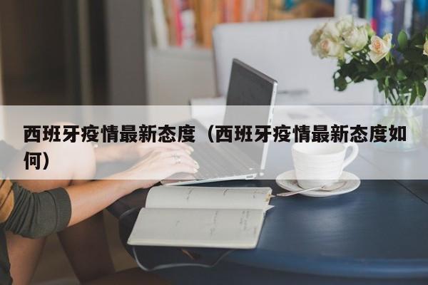 西班牙疫情最新态度（西班牙疫情最新态度如何）