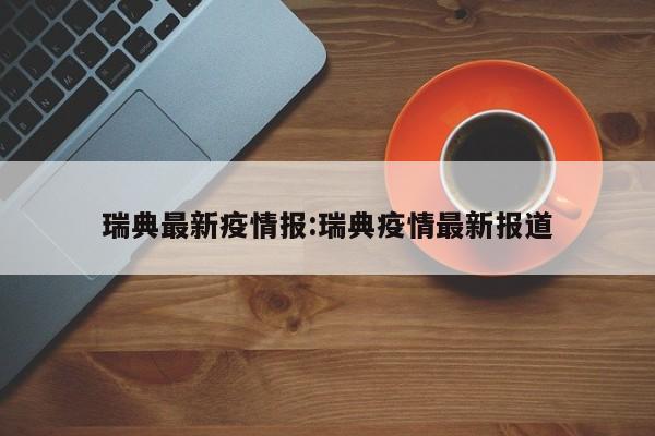 瑞典最新疫情报:瑞典疫情最新报道