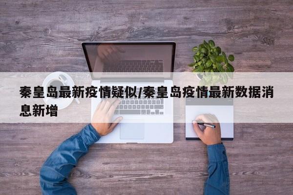 秦皇岛最新疫情疑似/秦皇岛疫情最新数据消息新增