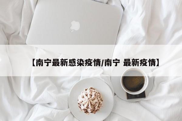 【南宁最新感染疫情/南宁 最新疫情】