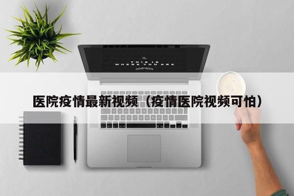 医院疫情最新视频（疫情医院视频可怕）