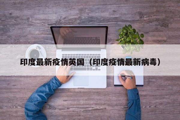 印度最新疫情英国（印度疫情最新病毒）