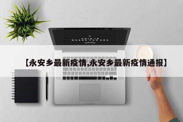【永安乡最新疫情,永安乡最新疫情通报】