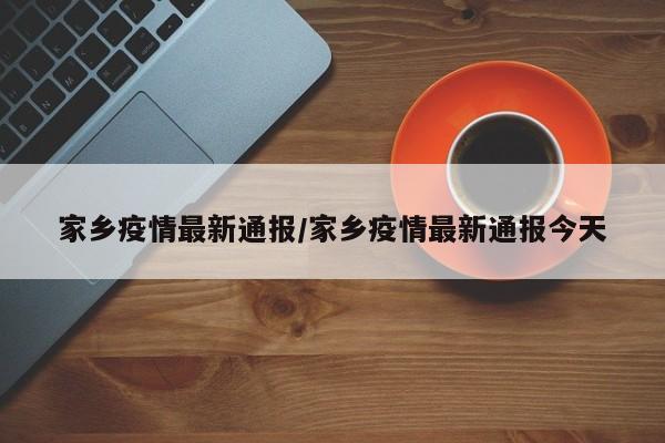 家乡疫情最新通报/家乡疫情最新通报今天