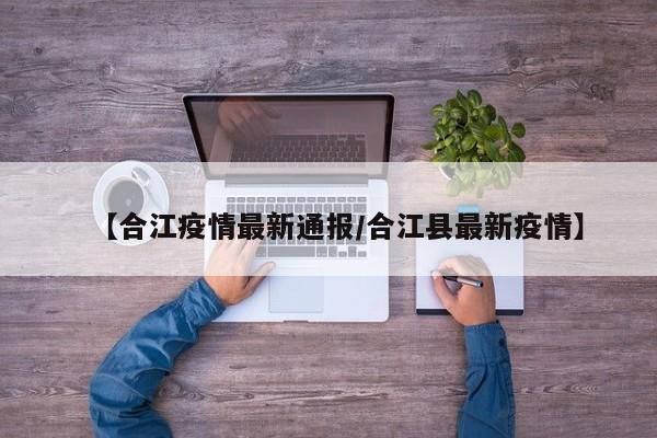 【合江疫情最新通报/合江县最新疫情】