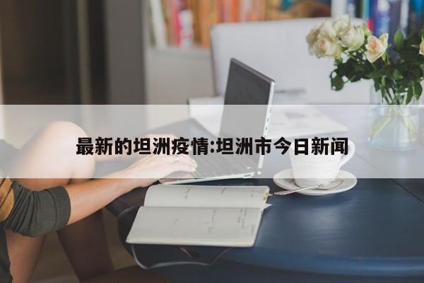 最新的坦洲疫情:坦洲市今日新闻