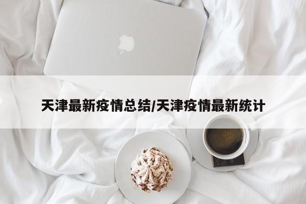天津最新疫情总结/天津疫情最新统计
