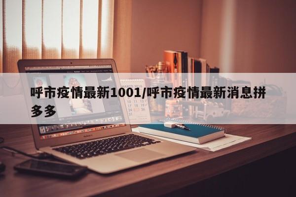 呼市疫情最新1001/呼市疫情最新消息拼多多