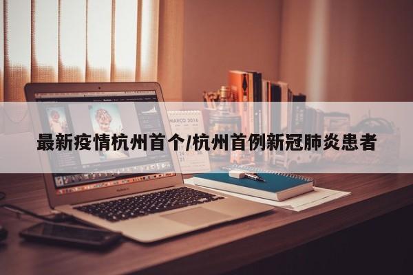 最新疫情杭州首个/杭州首例新冠肺炎患者