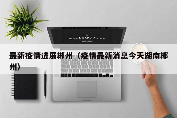 最新疫情进展郴州（疫情最新消息今天湖南郴州）