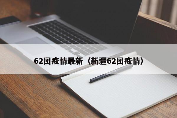 62团疫情最新（新疆62团疫情）