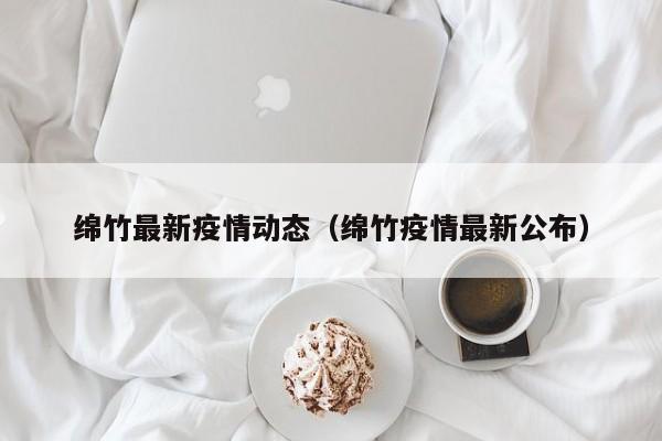 绵竹最新疫情动态（绵竹疫情最新公布）