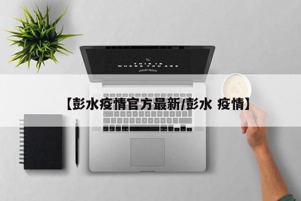 【彭水疫情官方最新/彭水 疫情】