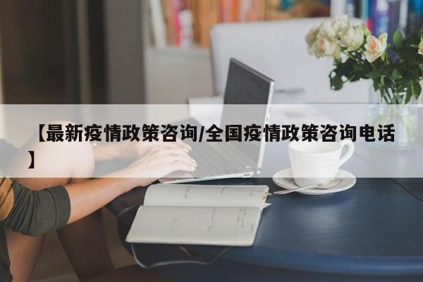 【最新疫情政策咨询/全国疫情政策咨询电话】