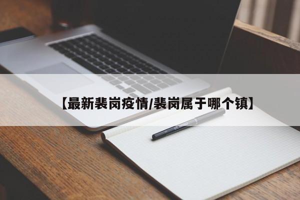 【最新裴岗疫情/裴岗属于哪个镇】