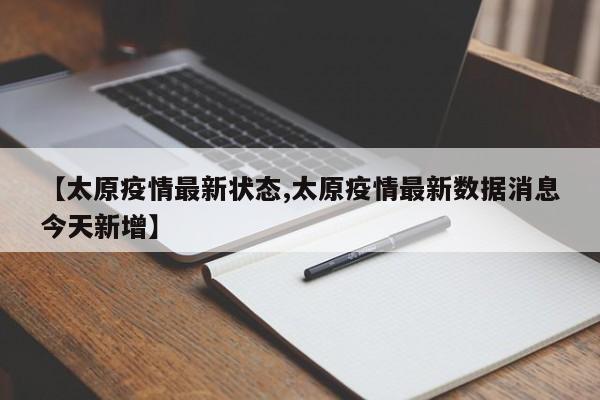 【太原疫情最新状态,太原疫情最新数据消息今天新增】