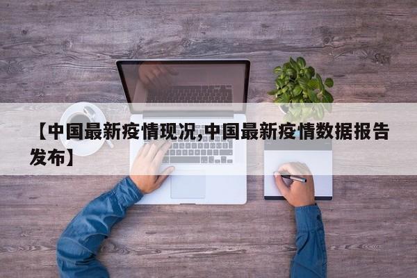 【中国最新疫情现况,中国最新疫情数据报告发布】