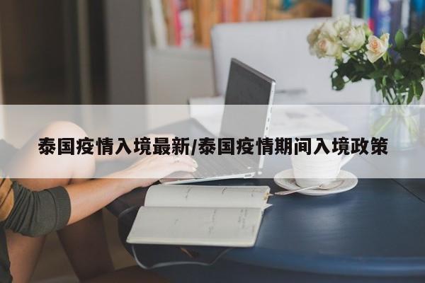 泰国疫情入境最新/泰国疫情期间入境政策