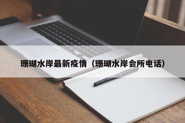珊瑚水岸最新疫情（珊瑚水岸会所电话）