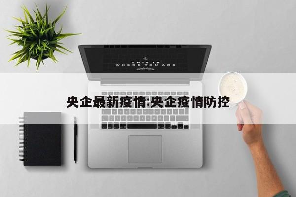 央企最新疫情:央企疫情防控