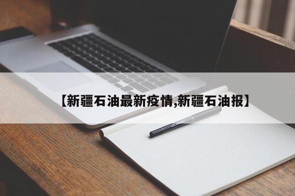 【新疆石油最新疫情,新疆石油报】