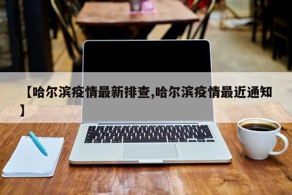 【哈尔滨疫情最新排查,哈尔滨疫情最近通知】