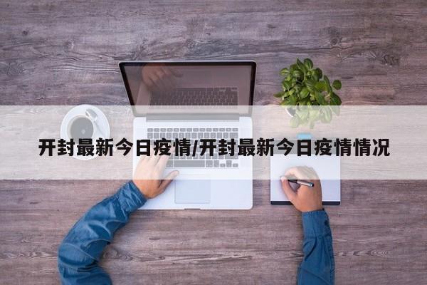 开封最新今日疫情/开封最新今日疫情情况