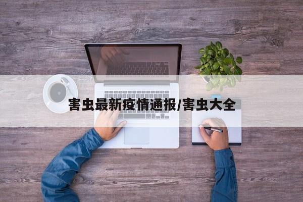 害虫最新疫情通报/害虫大全