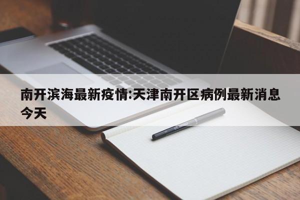 南开滨海最新疫情:天津南开区病例最新消息今天